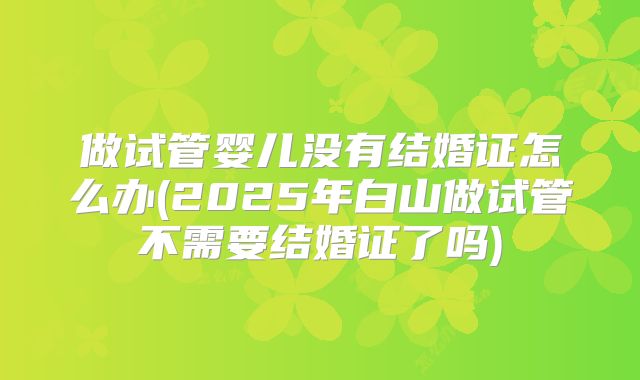 做试管婴儿没有结婚证怎么办(2025年白山做试管不需要结婚证了吗)