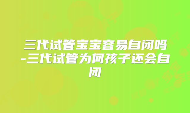 三代试管宝宝容易自闭吗-三代试管为何孩子还会自闭