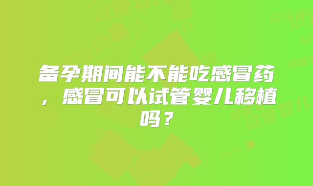 备孕期间能不能吃感冒药，感冒可以试管婴儿移植吗？