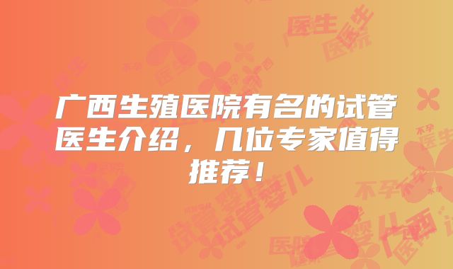 广西生殖医院有名的试管医生介绍，几位专家值得推荐！