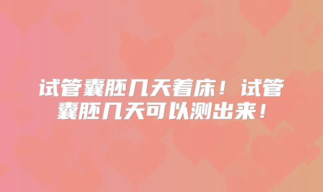 试管囊胚几天着床!试管囊胚几天可以测出来!