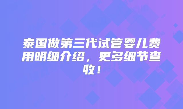 泰国做第三代试管婴儿费用明细介绍，更多细节查收！