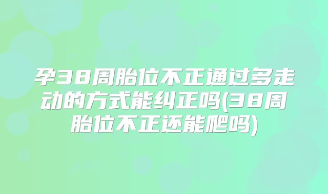 孕38周胎位不正通过多走动的方式能纠正吗(38周胎位不正还能爬吗)