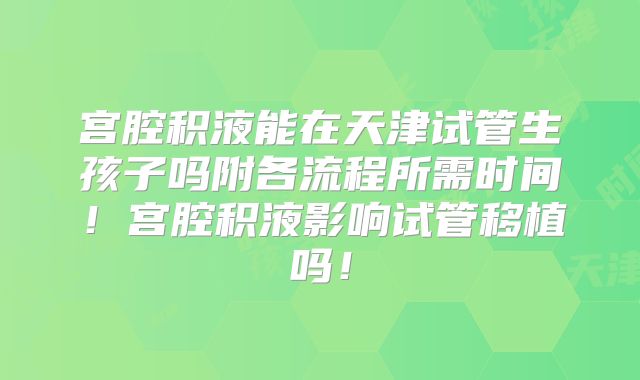 宫腔积液能在天津试管生孩子吗附各流程所需时间!宫腔积液影响试管移植吗!