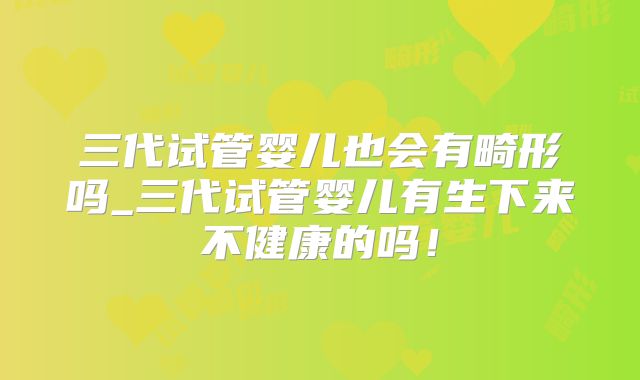 三代试管婴儿也会有畸形吗_三代试管婴儿有生下来不健康的吗！