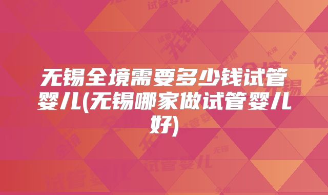 无锡全境需要多少钱试管婴儿(无锡哪家做试管婴儿好)