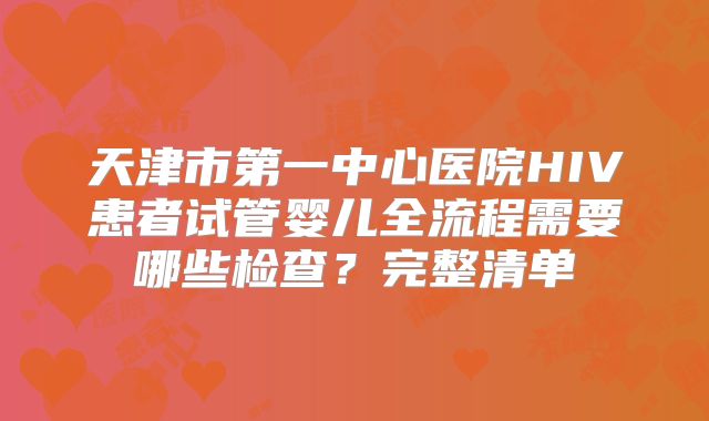 天津市第一中心医院HIV患者试管婴儿全流程需要哪些检查？完整清单