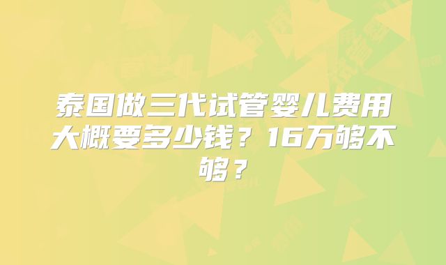 泰国做三代试管婴儿费用大概要多少钱？16万够不够？