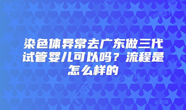 染色体异常去广东做三代试管婴儿可以吗？流程是怎么样的