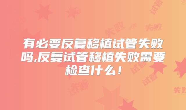 有必要反复移植试管失败吗,反复试管移植失败需要检查什么!