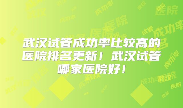 武汉试管成功率比较高的医院排名更新！武汉试管哪家医院好！