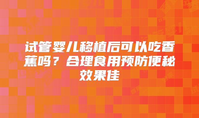 试管婴儿移植后可以吃香蕉吗？合理食用预防便秘效果佳