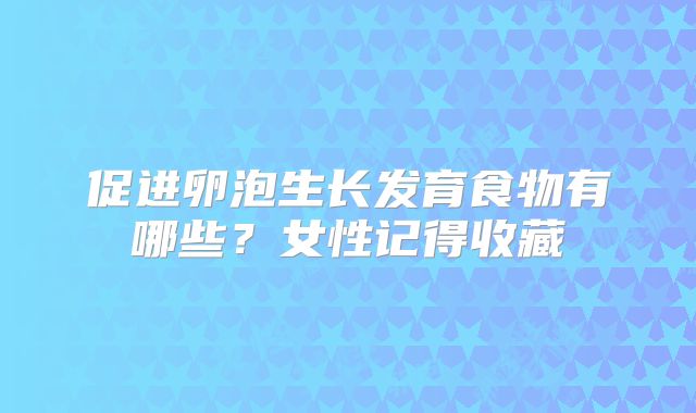 促进卵泡生长发育食物有哪些?女性记得收藏