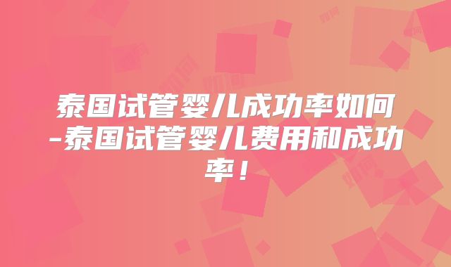 泰国试管婴儿成功率如何-泰国试管婴儿费用和成功率!