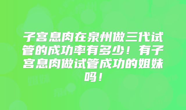 子宫息肉在泉州做三代试管的成功率有多少！有子宫息肉做试管成功的姐妹吗！