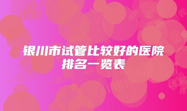 银川市试管比较好的医院排名一览表