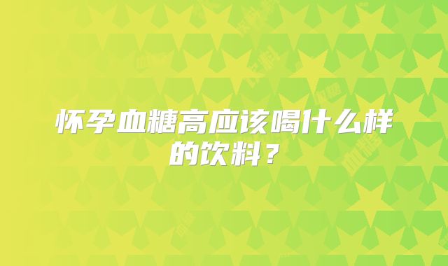 怀孕血糖高应该喝什么样的饮料？
