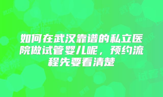 如何在武汉靠谱的私立医院做试管婴儿呢，预约流程先要看清楚