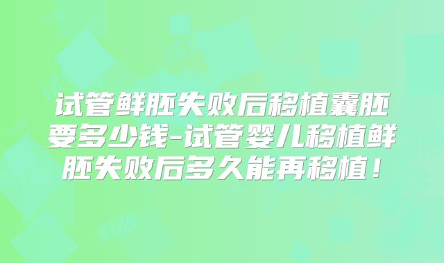 试管鲜胚失败后移植囊胚要多少钱-试管婴儿移植鲜胚失败后多久能再移植！