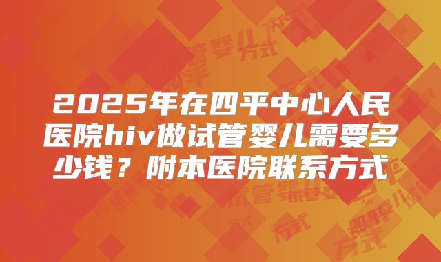 2025年在四平中心人民医院hiv做试管婴儿需要多少钱？附本医院联系方式