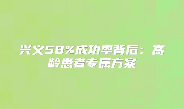 兴义58%成功率背后：高龄患者专属方案