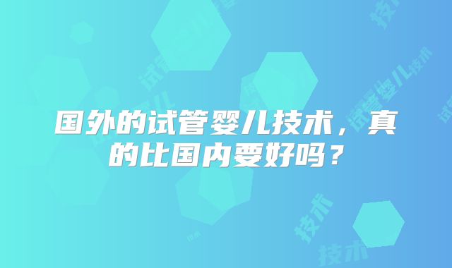 国外的试管婴儿技术，真的比国内要好吗？
