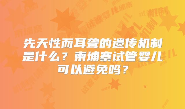 先天性而耳聋的遗传机制是什么？柬埔寨试管婴儿可以避免吗？