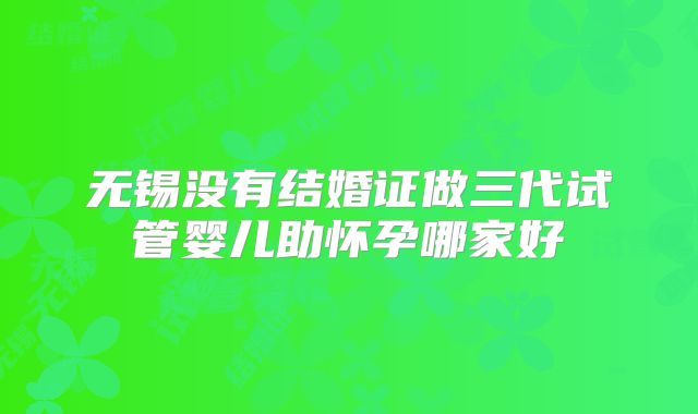 无锡没有结婚证做三代试管婴儿助怀孕哪家好