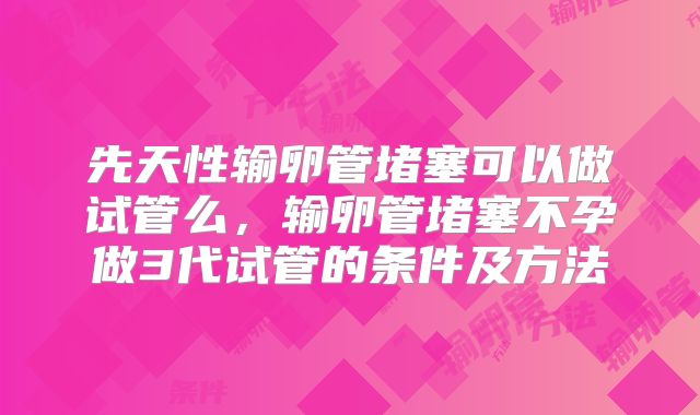 先天性输卵管堵塞可以做试管么，输卵管堵塞不孕做3代试管的条件及方法