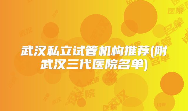 武汉私立试管机构推荐(附武汉三代医院名单)