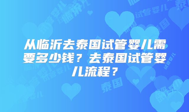 从临沂去泰国试管婴儿需要多少钱?去泰国试管婴儿流程?