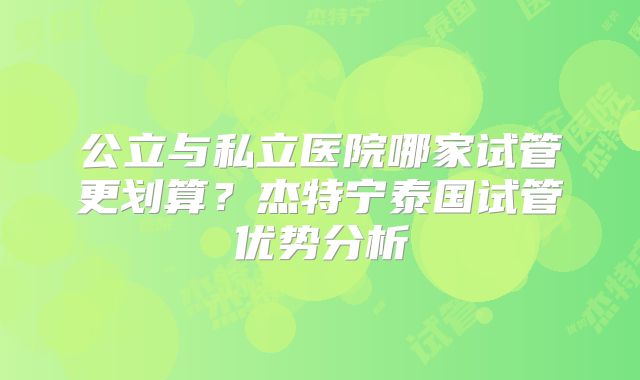 公立与私立医院哪家试管更划算?杰特宁泰国试管优势分析