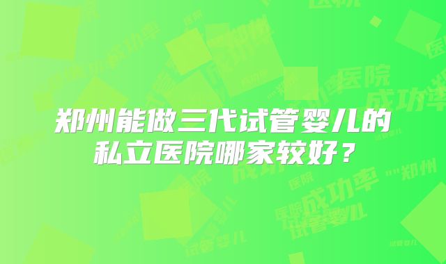 郑州能做三代试管婴儿的私立医院哪家较好?