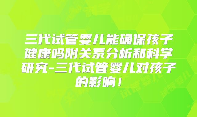 三代试管婴儿能确保孩子健康吗附关系分析和科学研究-三代试管婴儿对孩子的影响！