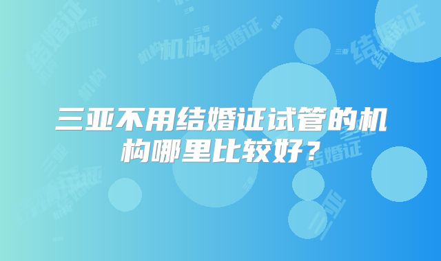 三亚不用结婚证试管的机构哪里比较好?
