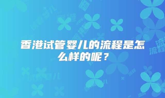 香港试管婴儿的流程是怎么样的呢？
