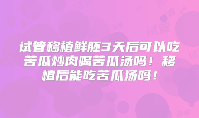 试管移植鲜胚3天后可以吃苦瓜炒肉喝苦瓜汤吗!移植后能吃苦瓜汤吗!