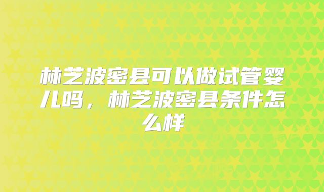 林芝波密县可以做试管婴儿吗，林芝波密县条件怎么样