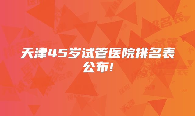 天津45岁试管医院排名表公布!
