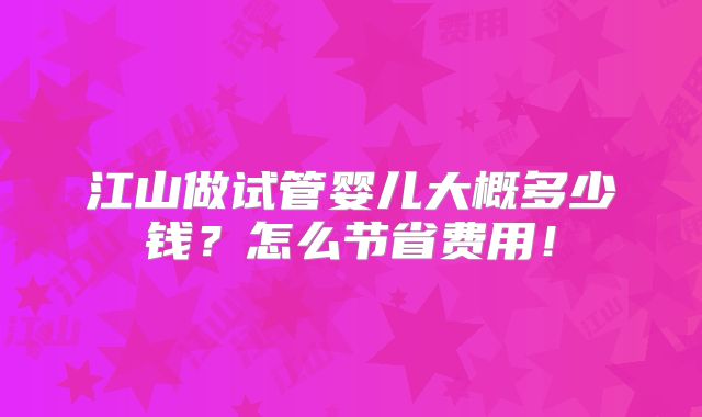 江山做试管婴儿大概多少钱？怎么节省费用！
