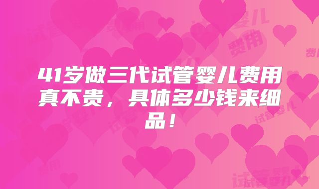 41岁做三代试管婴儿费用真不贵，具体多少钱来细品！