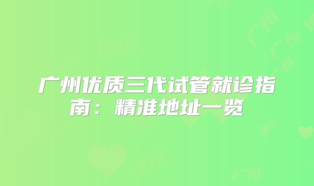 广州优质三代试管就诊指南：精准地址一览