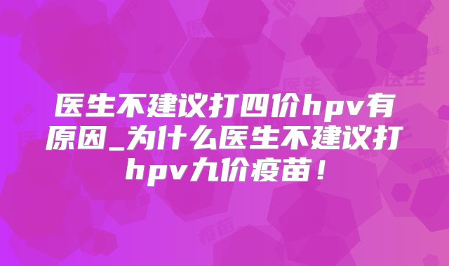 医生不建议打四价hpv有原因_为什么医生不建议打hpv九价疫苗！