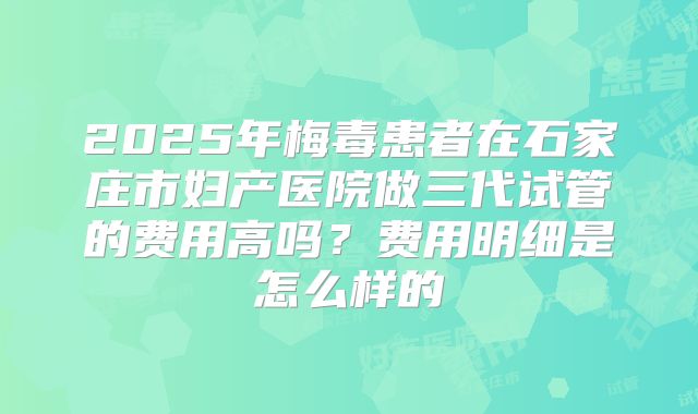 2025年梅毒患者在石家庄市妇产医院做三代试管的费用高吗?费用明细是怎么样的