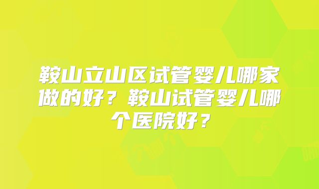 鞍山立山区试管婴儿哪家做的好？鞍山试管婴儿哪个医院好？