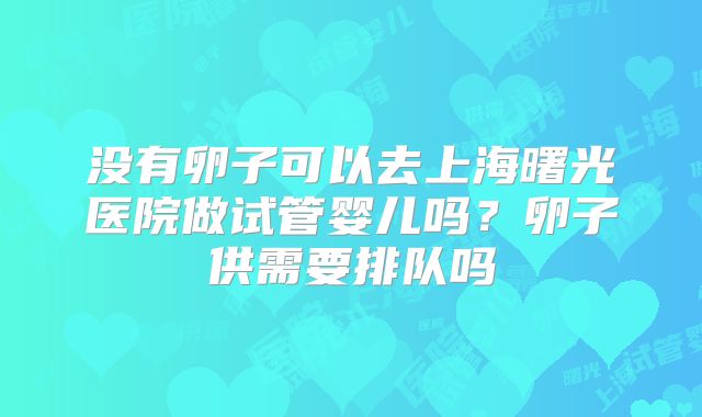 没有卵子可以去上海曙光医院做试管婴儿吗？卵子供需要排队吗