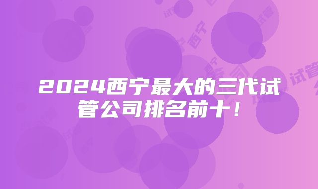 2024西宁最大的三代试管公司排名前十!