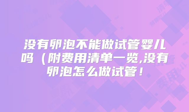 没有卵泡不能做试管婴儿吗（附费用清单一览,没有卵泡怎么做试管！