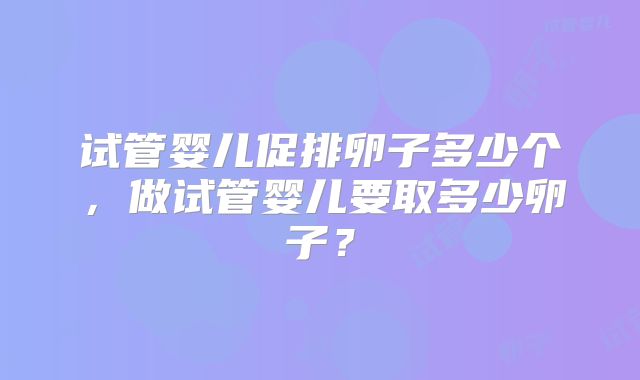 试管婴儿促排卵子多少个，做试管婴儿要取多少卵子？