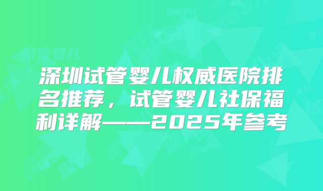 深圳试管婴儿权威医院排名推荐，试管婴儿社保福利详解——2025年参考